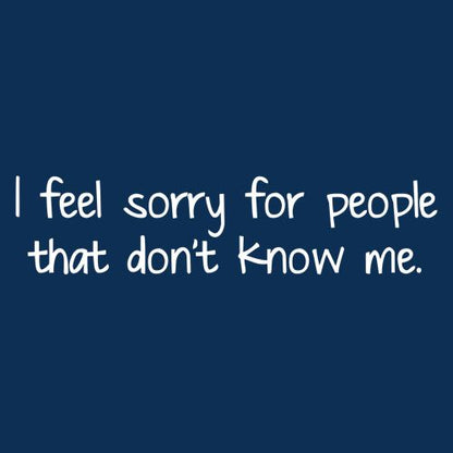 I Feel Sorry For People That Don't Know Me