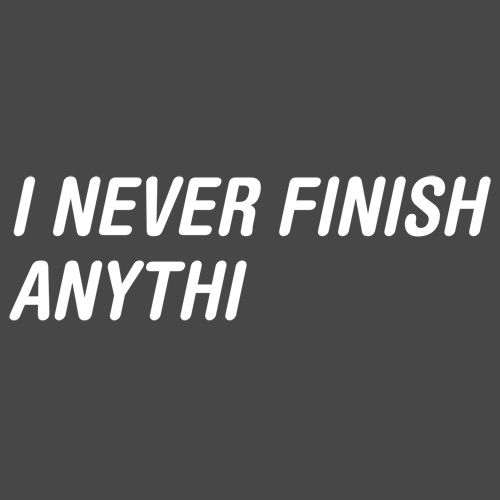 I Never Finish Anythi Anything