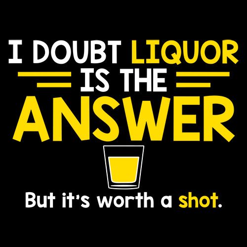 I Doubt That Liquor Is The Answer. But It's Worth A Shot