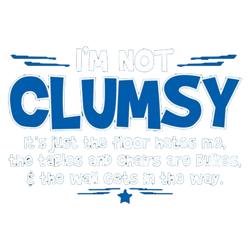 I'm Not Clumsy It's Just The Floor Hates Me, The Tables And Chairs Are Bullies