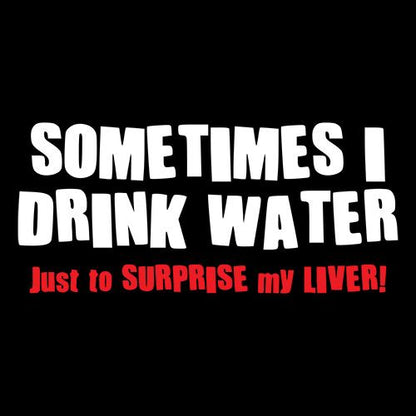Sometimes I Drink Water Just To Suprise My Liver