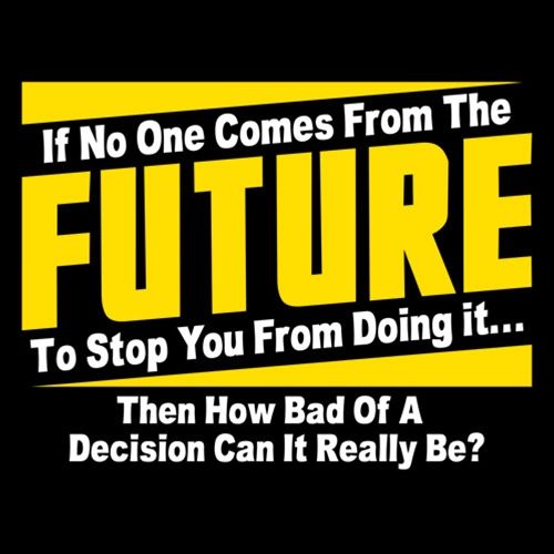 Funny T-Shirts design "If No One Comes From The Future To Stop You From Doing It...Then How Bad of a"