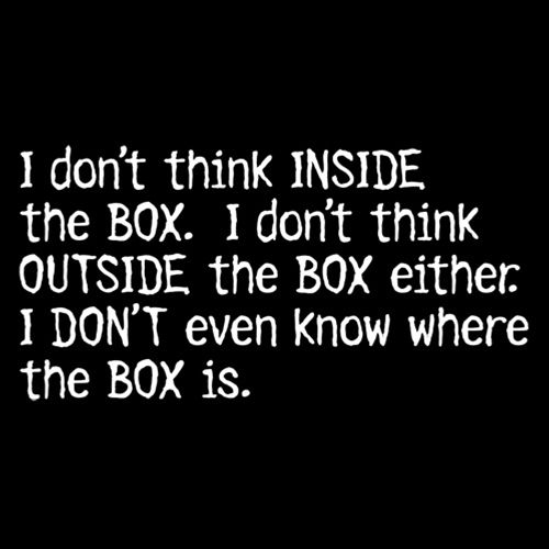 I Don't Think Inside The Box. I Don't Think Outside The Box Either.
