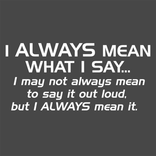 I Always Mean What I Say...I May Not Always Mean To Say It Out Loud, But I Always
