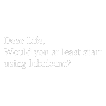 Dear Life, Would You At Least Start Using Lubricant