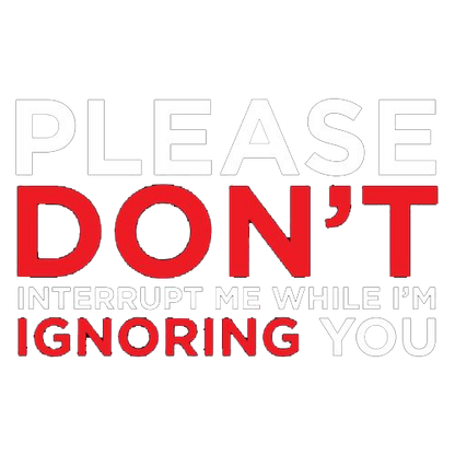 Please Don't Interrupt Me While I'm Ignoring You - Roadkill T Shirts