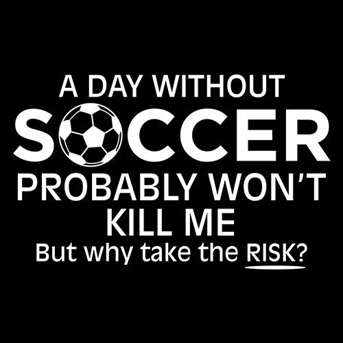 A Day Without Soccer Probably Won't Kill Me But Why Take The Chance - Roadkill T Shirts