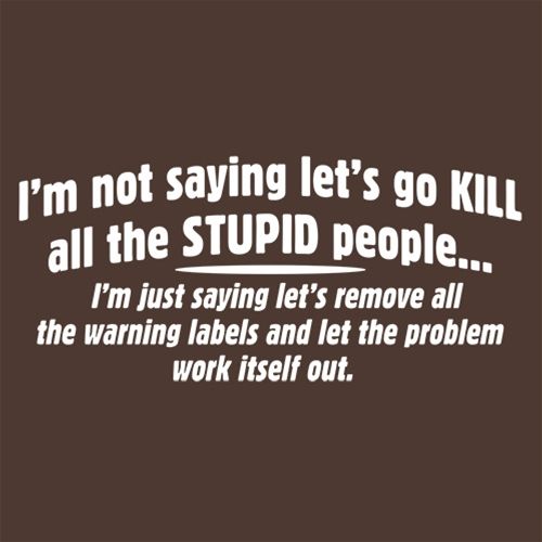 Not Saying Kill Stupid People Remove The Warning Labels The Problem Work Itself Out - Roadkill T Shirts