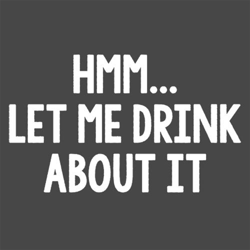 Hmm.. Let Me Drink About It - Roadkill T Shirts